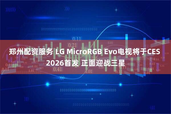 郑州配资服务 LG MicroRGB Evo电视将于CES 2026首发 正面迎战三星