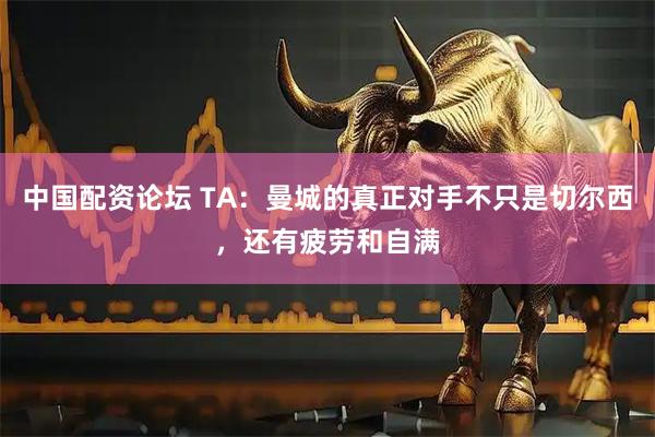 中国配资论坛 TA：曼城的真正对手不只是切尔西，还有疲劳和自满