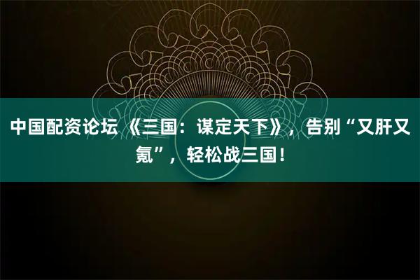 中国配资论坛 《三国：谋定天下》，告别“又肝又氪”，轻松战三国！
