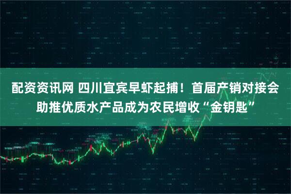 配资资讯网 四川宜宾早虾起捕！首届产销对接会助推优质水产品成为农民增收“金钥匙”