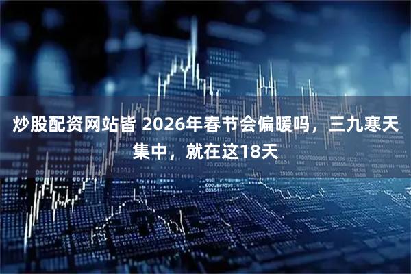 炒股配资网站皆 2026年春节会偏暖吗，三九寒天集中，就在这18天
