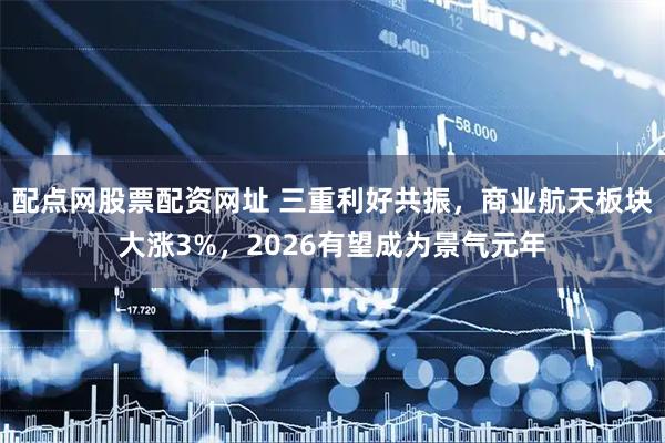 配点网股票配资网址 三重利好共振，商业航天板块大涨3%，2026有望成为景气元年