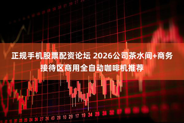 正规手机股票配资论坛 2026公司茶水间+商务接待区商用全自动咖啡机推荐